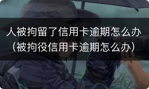 人被拘留了信用卡逾期怎么办（被拘役信用卡逾期怎么办）