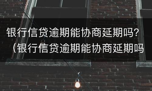 银行信贷逾期能协商延期吗？（银行信贷逾期能协商延期吗）