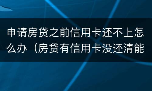 申请房贷之前信用卡还不上怎么办（房贷有信用卡没还清能否办下来）