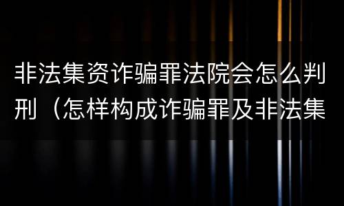 非法集资诈骗罪法院会怎么判刑（怎样构成诈骗罪及非法集资罪）