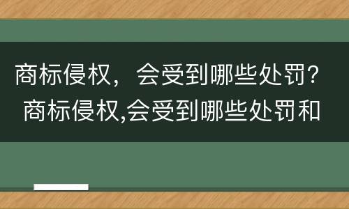 商标侵权，会受到哪些处罚？ 商标侵权,会受到哪些处罚和处罚