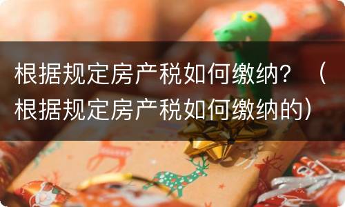 根据规定房产税如何缴纳？（根据规定房产税如何缴纳的）