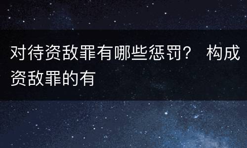 对待资敌罪有哪些惩罚？ 构成资敌罪的有