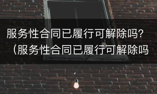 服务性合同已履行可解除吗？（服务性合同已履行可解除吗怎么办）