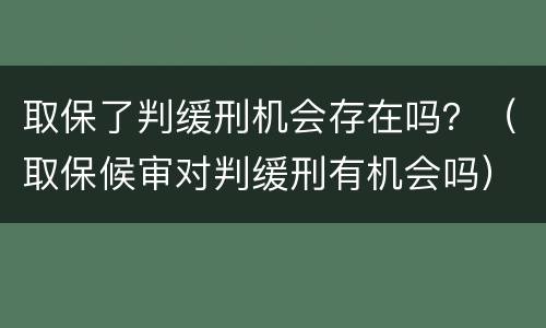 取保了判缓刑机会存在吗？（取保候审对判缓刑有机会吗）