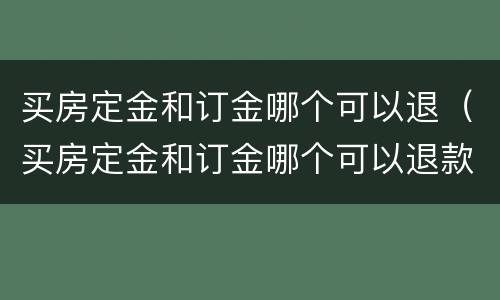 买房定金和订金哪个可以退（买房定金和订金哪个可以退款）