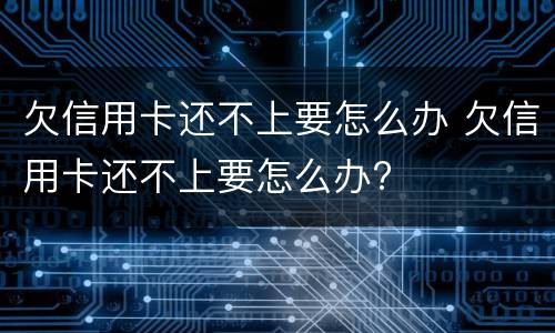 欠信用卡还不上要怎么办 欠信用卡还不上要怎么办?