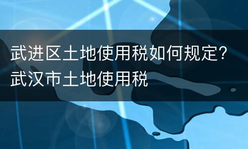武进区土地使用税如何规定? 武汉市土地使用税