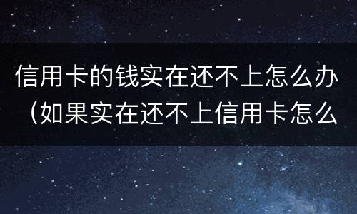 信用卡的钱实在还不上怎么办（如果实在还不上信用卡怎么办）