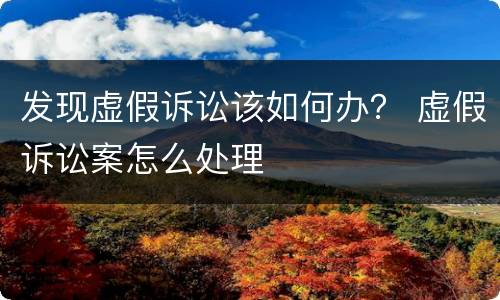 发现虚假诉讼该如何办？ 虚假诉讼案怎么处理