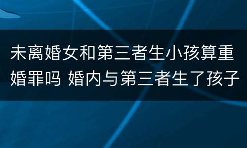 未离婚女和第三者生小孩算重婚罪吗 婚内与第三者生了孩子算重婚罪吗