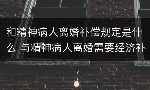 和精神病人离婚补偿规定是什么 与精神病人离婚需要经济补偿吗