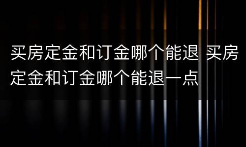买房定金和订金哪个能退 买房定金和订金哪个能退一点