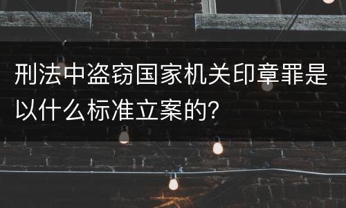 刑法中盗窃国家机关印章罪是以什么标准立案的？