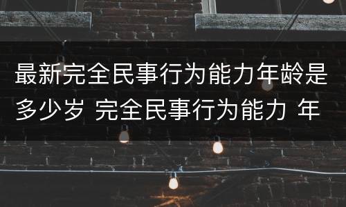 最新完全民事行为能力年龄是多少岁 完全民事行为能力 年龄