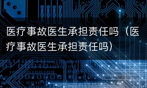 医疗事故医生承担责任吗（医疗事故医生承担责任吗）