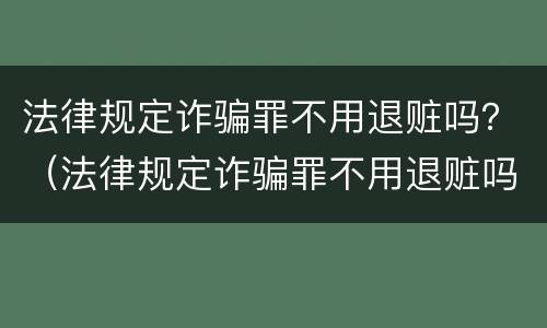 法律规定诈骗罪不用退赃吗？（法律规定诈骗罪不用退赃吗判多久）