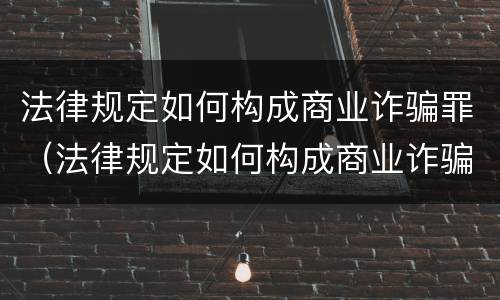法律规定如何构成商业诈骗罪（法律规定如何构成商业诈骗罪的条件）