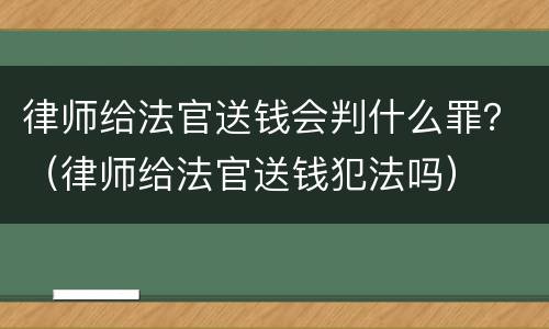 律师给法官送钱会判什么罪？（律师给法官送钱犯法吗）