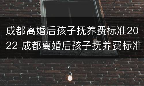 成都离婚后孩子抚养费标准2022 成都离婚后孩子抚养费标准2021年