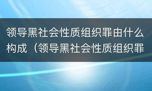 领导黑社会性质组织罪由什么构成（领导黑社会性质组织罪由什么构成的）