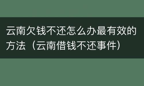 云南欠钱不还怎么办最有效的方法（云南借钱不还事件）