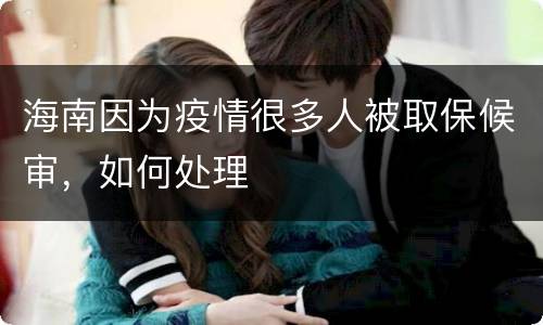 海南因为疫情很多人被取保候审，如何处理