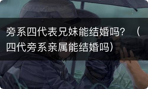 旁系四代表兄妹能结婚吗？（四代旁系亲属能结婚吗）