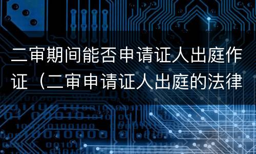 二审期间能否申请证人出庭作证（二审申请证人出庭的法律依据）