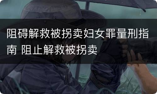 阻碍解救被拐卖妇女罪量刑指南 阻止解救被拐卖