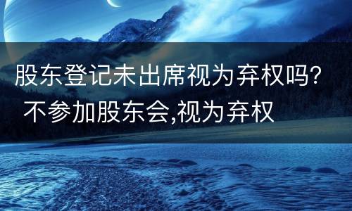 股东登记未出席视为弃权吗？ 不参加股东会,视为弃权