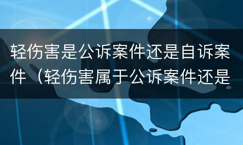 轻伤害是公诉案件还是自诉案件（轻伤害属于公诉案件还是自诉案件）