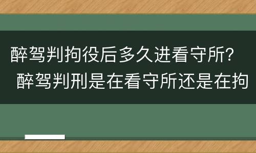 醉驾判拘役后多久进看守所？ 醉驾判刑是在看守所还是在拘留所