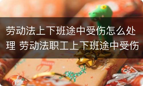 劳动法上下班途中受伤怎么处理 劳动法职工上下班途中受伤