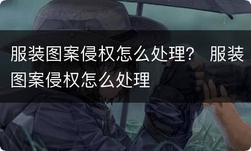 服装图案侵权怎么处理？ 服装图案侵权怎么处理