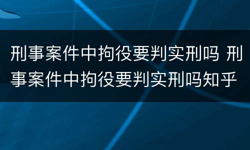刑事案件中拘役要判实刑吗 刑事案件中拘役要判实刑吗知乎