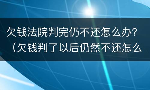 欠钱法院判完仍不还怎么办？（欠钱判了以后仍然不还怎么办）