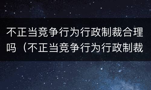 不正当竞争行为行政制裁合理吗（不正当竞争行为行政制裁合理吗判几年）