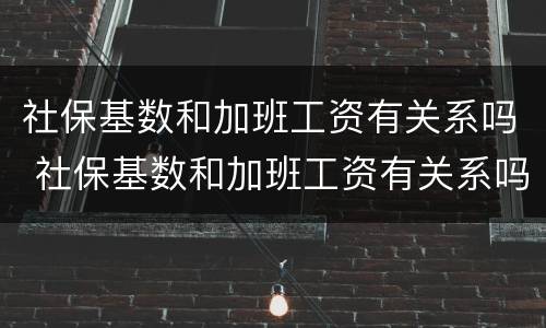 社保基数和加班工资有关系吗 社保基数和加班工资有关系吗知乎