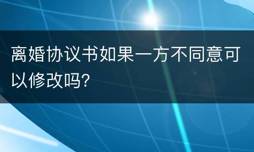 离婚协议书如果一方不同意可以修改吗？