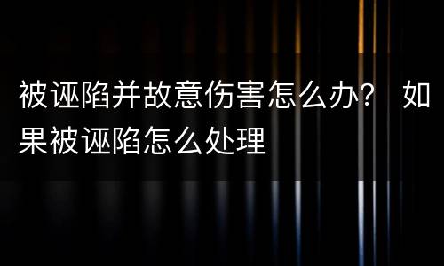 被诬陷并故意伤害怎么办？ 如果被诬陷怎么处理