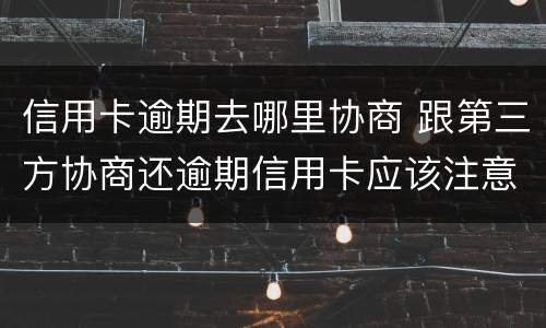 信用卡逾期去哪里协商 跟第三方协商还逾期信用卡应该注意那些方面的问题