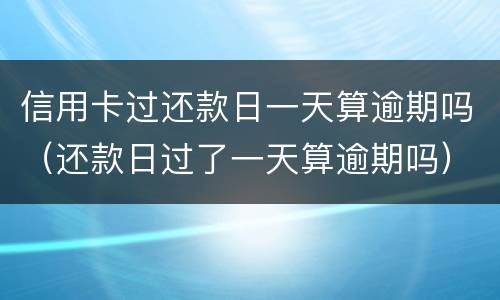 信用卡过还款日一天算逾期吗（还款日过了一天算逾期吗）