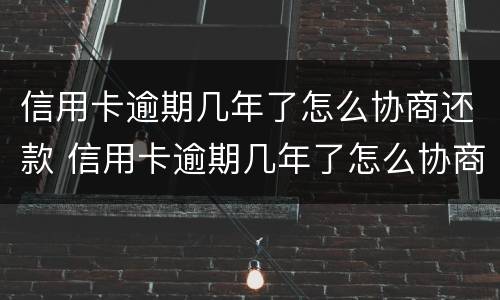 信用卡逾期几年了怎么协商还款 信用卡逾期几年了怎么协商还款还不上