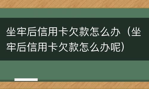 坐牢后信用卡欠款怎么办（坐牢后信用卡欠款怎么办呢）