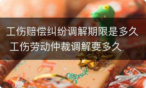 工伤赔偿纠纷调解期限是多久 工伤劳动仲裁调解要多久