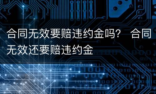 合同无效要赔违约金吗？ 合同无效还要赔违约金