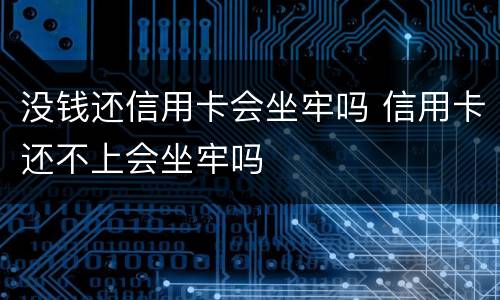 没钱还信用卡会坐牢吗 信用卡还不上会坐牢吗