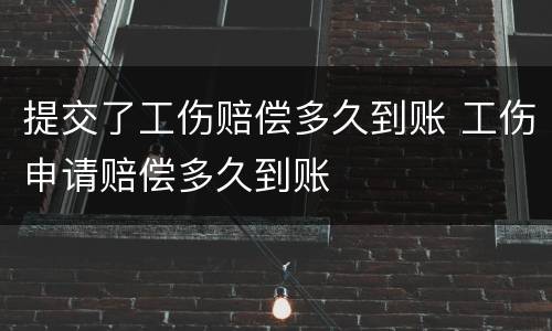 提交了工伤赔偿多久到账 工伤申请赔偿多久到账