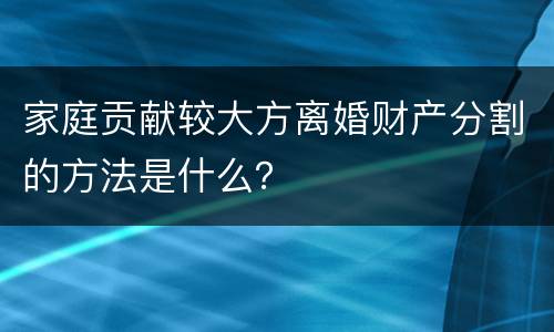 家庭贡献较大方离婚财产分割的方法是什么？